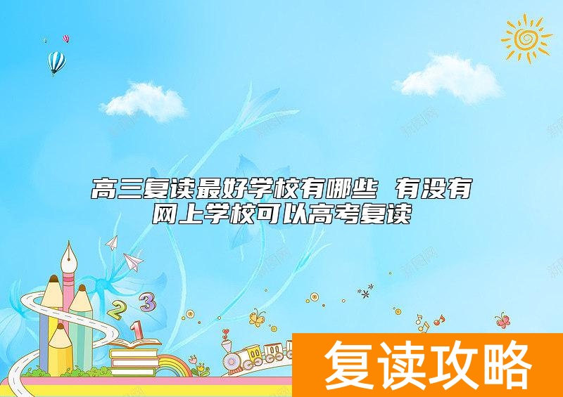 高三复读最好学校有哪些 有没有网上学校可以高考复读