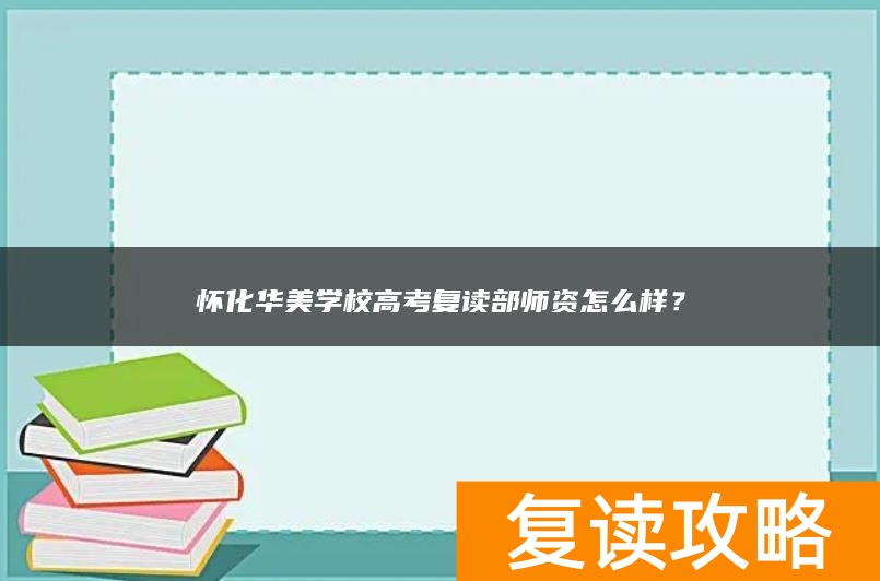 怀化华美学校高考复读部师资怎么样？