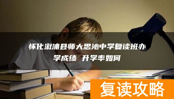 怀化溆浦县师大思沁中学复读班办学成绩 升学率如何