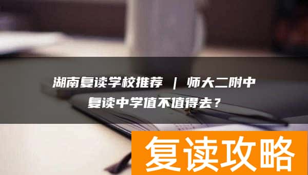 湖南复读学校推荐 | 师大二附中复读中学值不值得去？