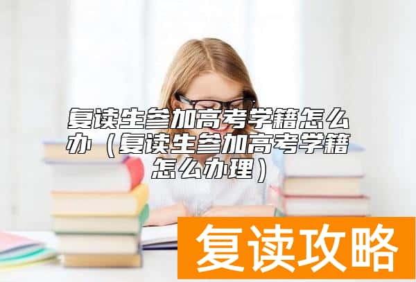 复读生参加高考学籍怎么办（复读生参加高考学籍怎么办理）