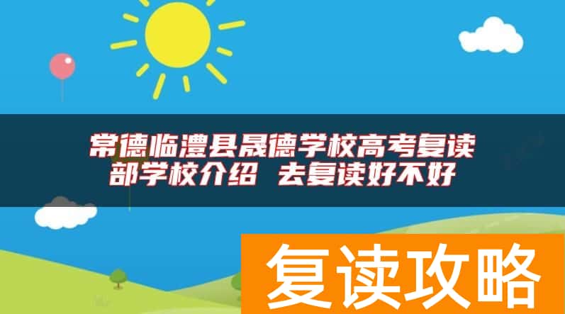常德临澧县晟德学校高考复读部学校介绍 去复读好不好