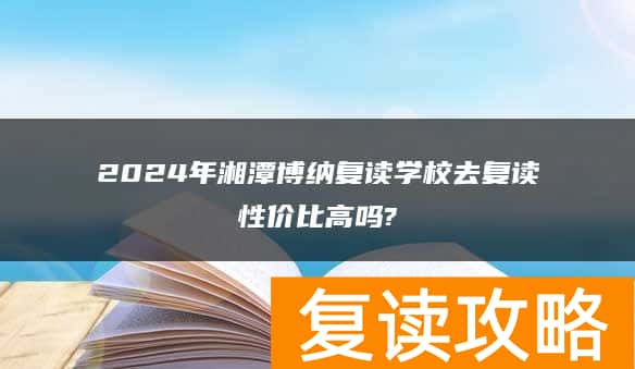 2024年湘潭博纳复读学校去复读性价比高吗?