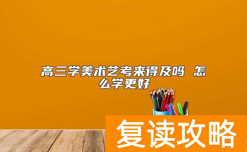 高三学美术艺考来得及吗 怎么学更好