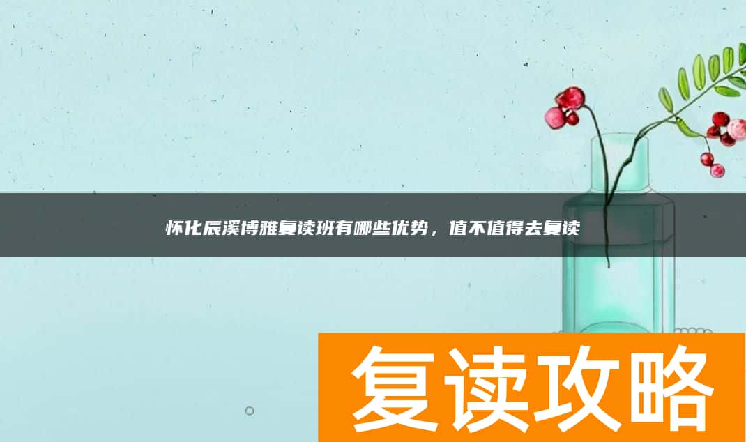 怀化辰溪博雅复读班有哪些优势，值不值得去复读
